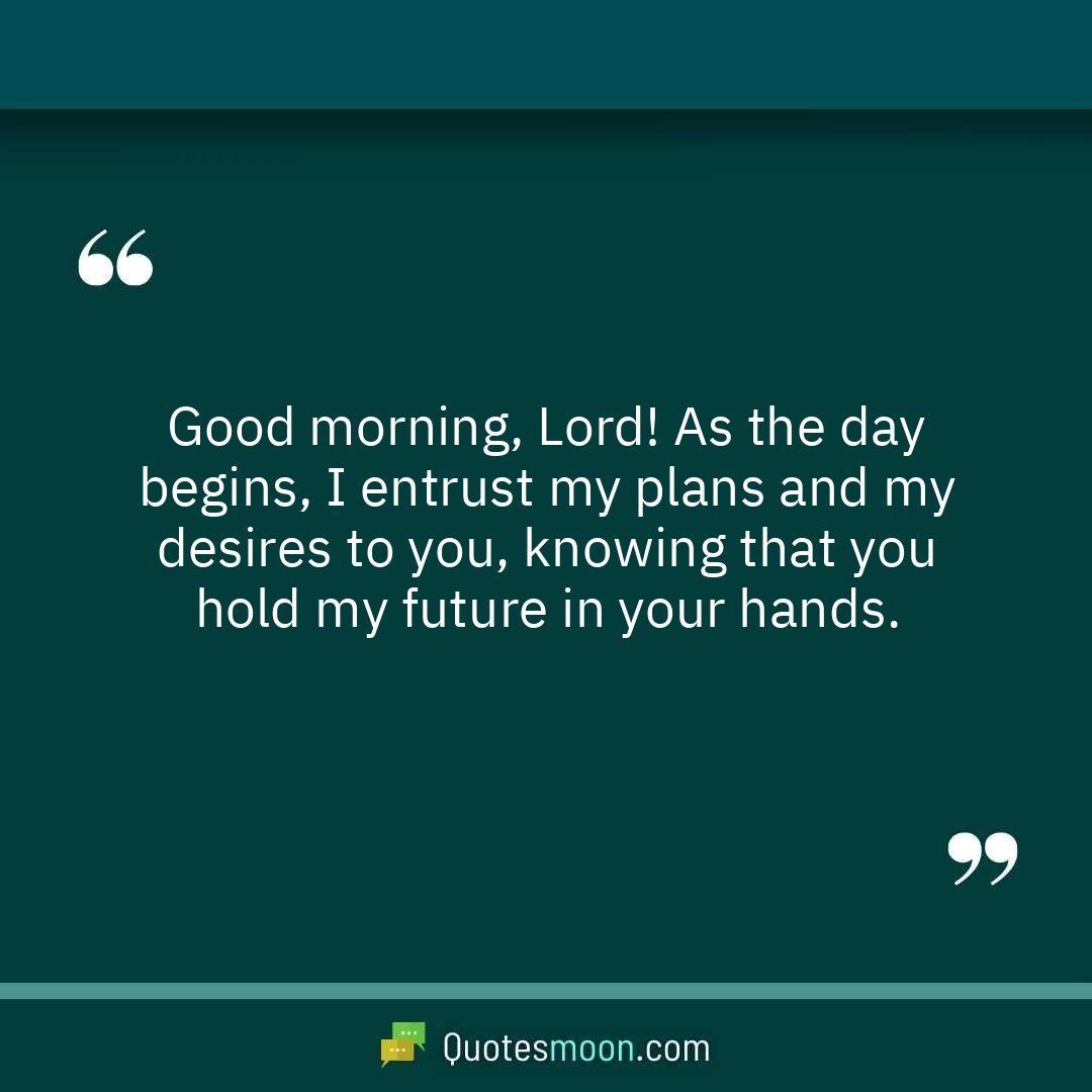 Good morning, Lord! As the day begins, I entrust my plans and my desires to you, knowing that you hold my future in your hands.