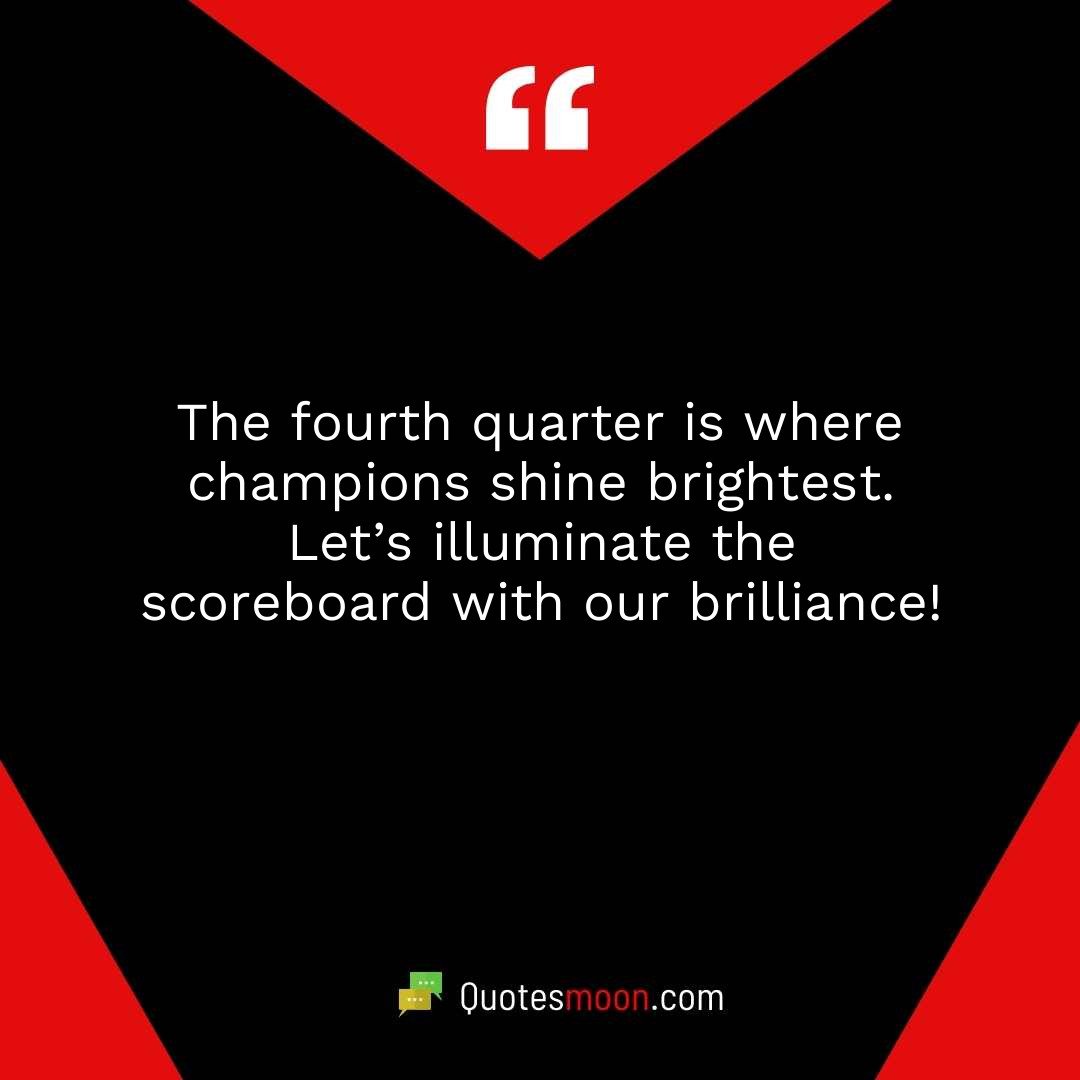 The fourth quarter is where champions shine brightest. Let’s illuminate the scoreboard with our brilliance!