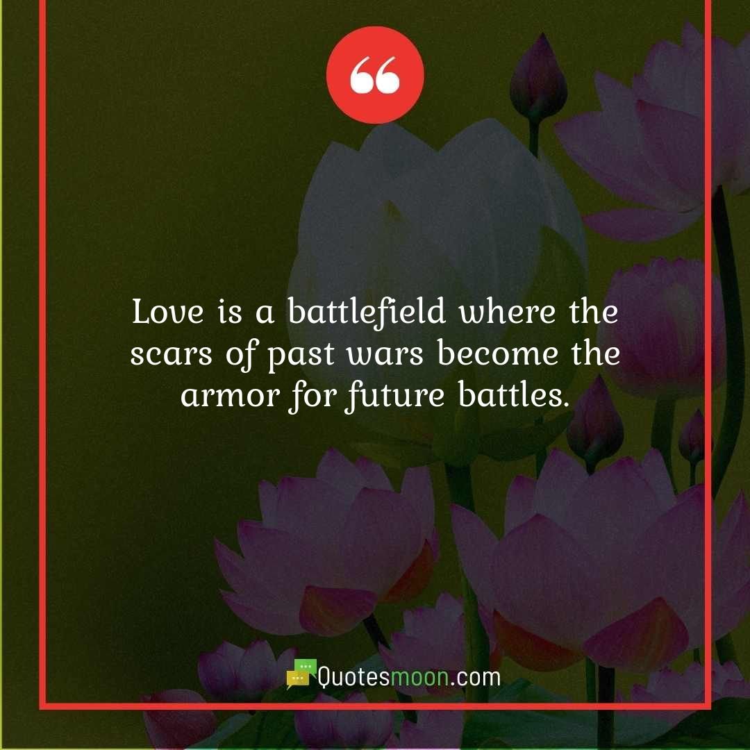 Love is a battlefield where the scars of past wars become the armor for future battles.