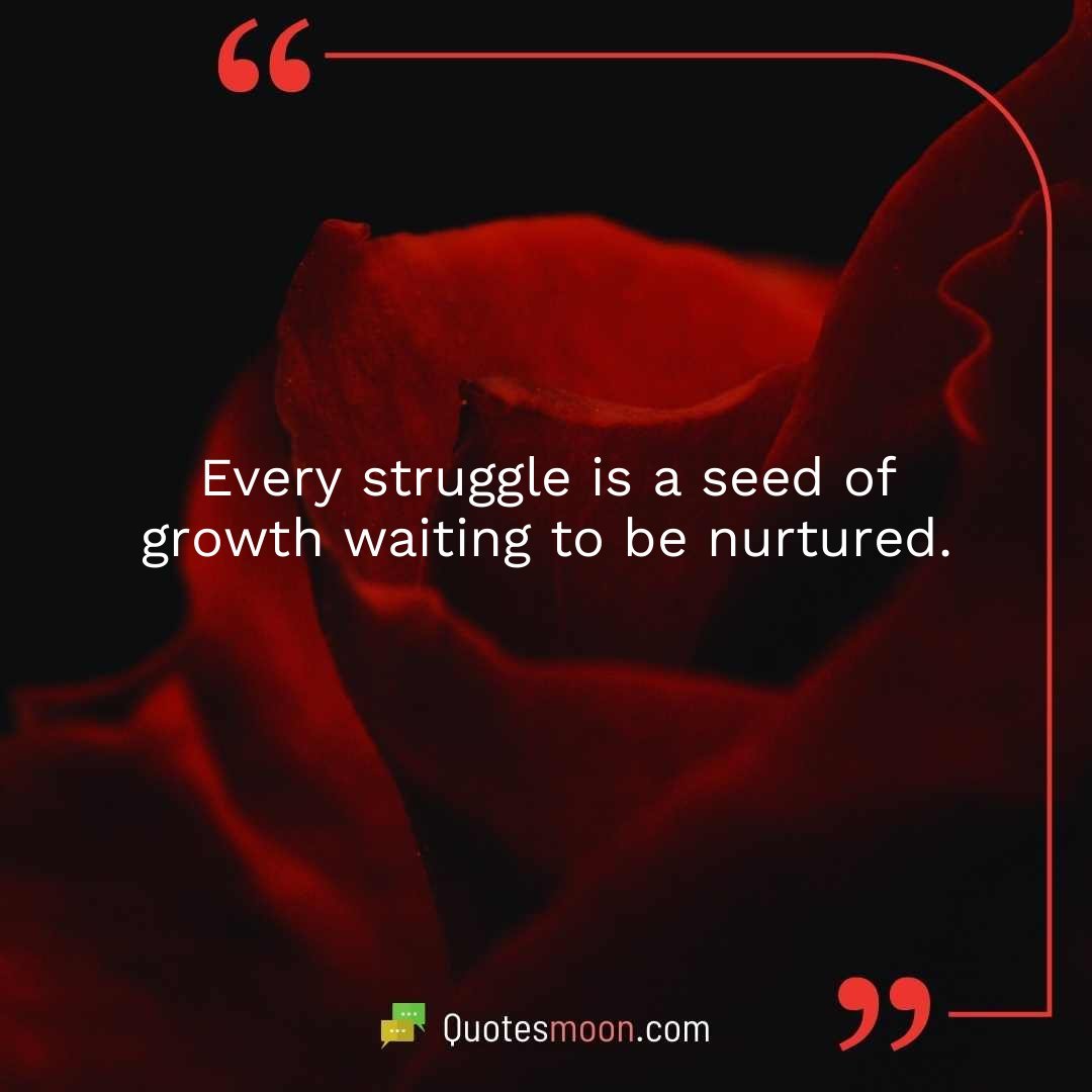 Every struggle is a seed of growth waiting to be nurtured.