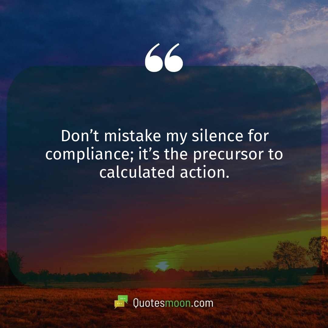 Don’t mistake my silence for compliance; it’s the precursor to calculated action.