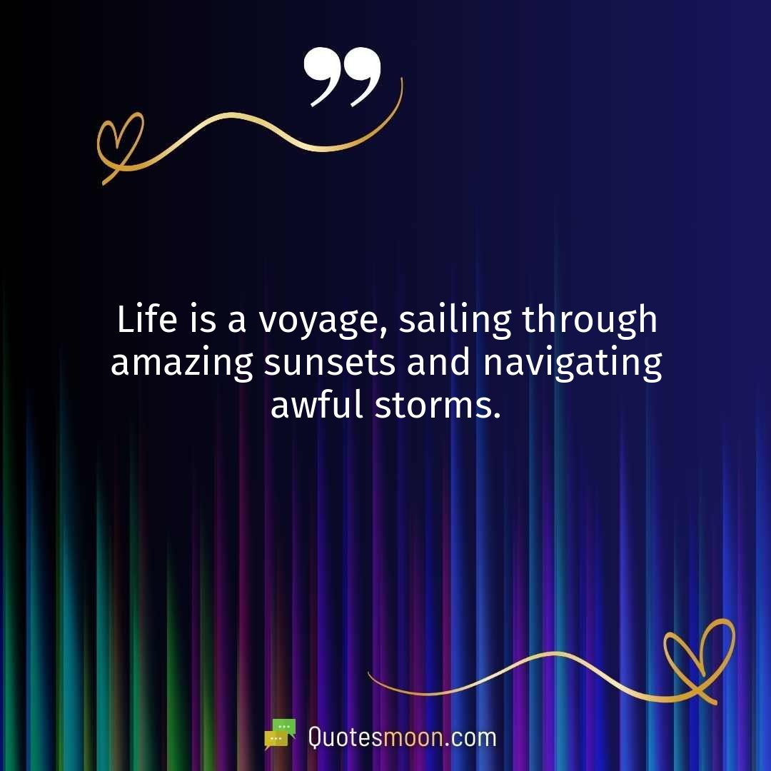 Life is a voyage, sailing through amazing sunsets and navigating awful storms.
