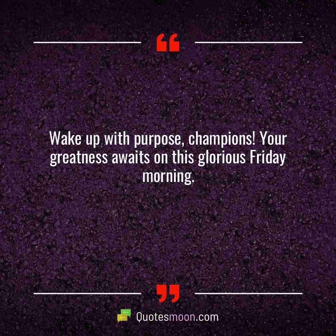 Wake up with purpose, champions! Your greatness awaits on this glorious Friday morning.