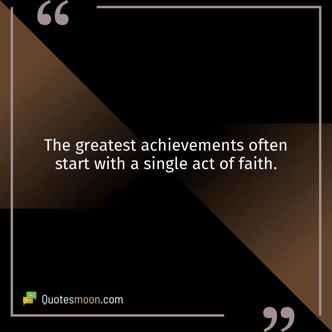 The greatest achievements often start with a single act of faith.