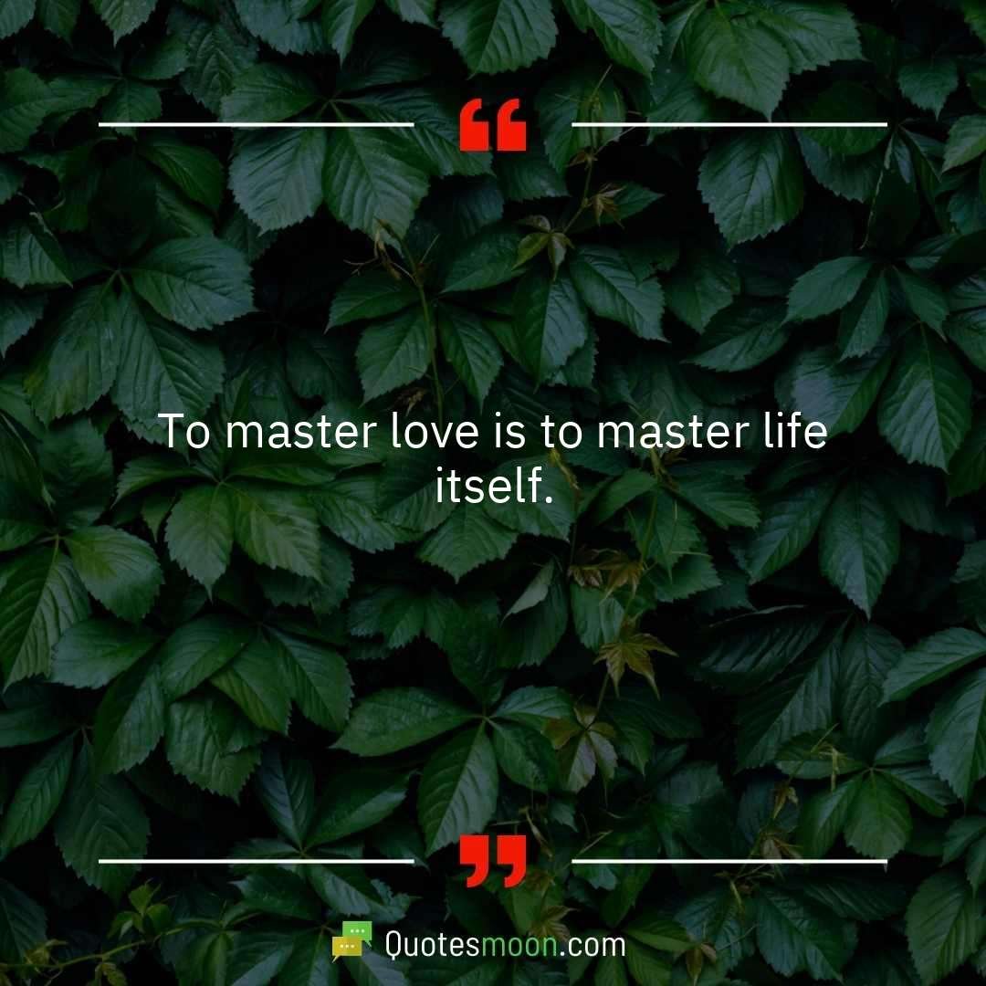 To master love is to master life itself.