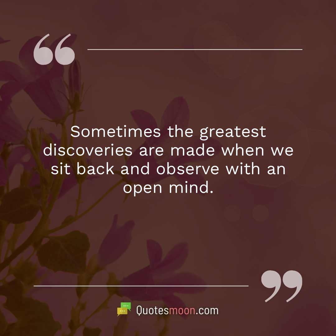 Sometimes the greatest discoveries are made when we sit back and observe with an open mind.