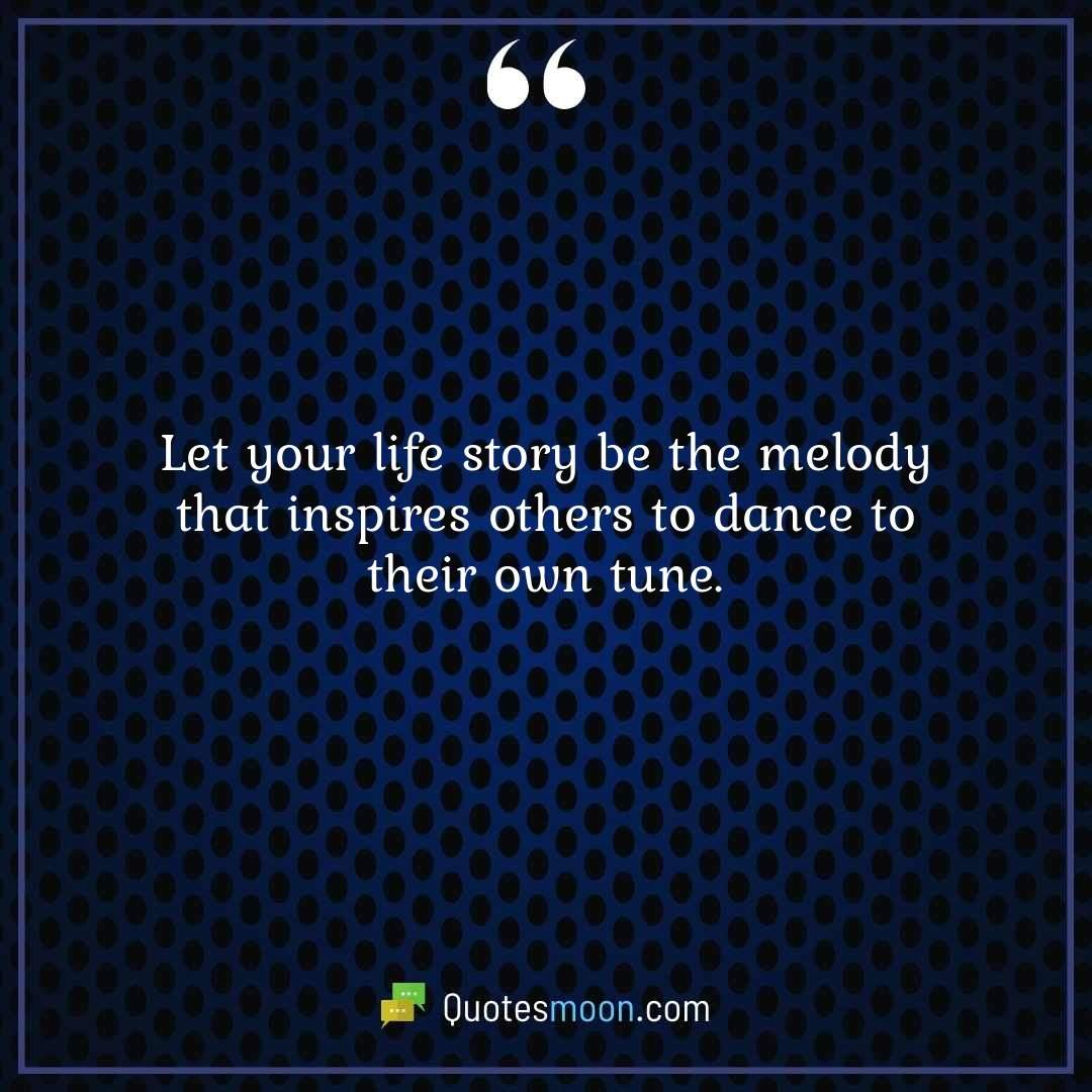 Let your life story be the melody that inspires others to dance to their own tune.