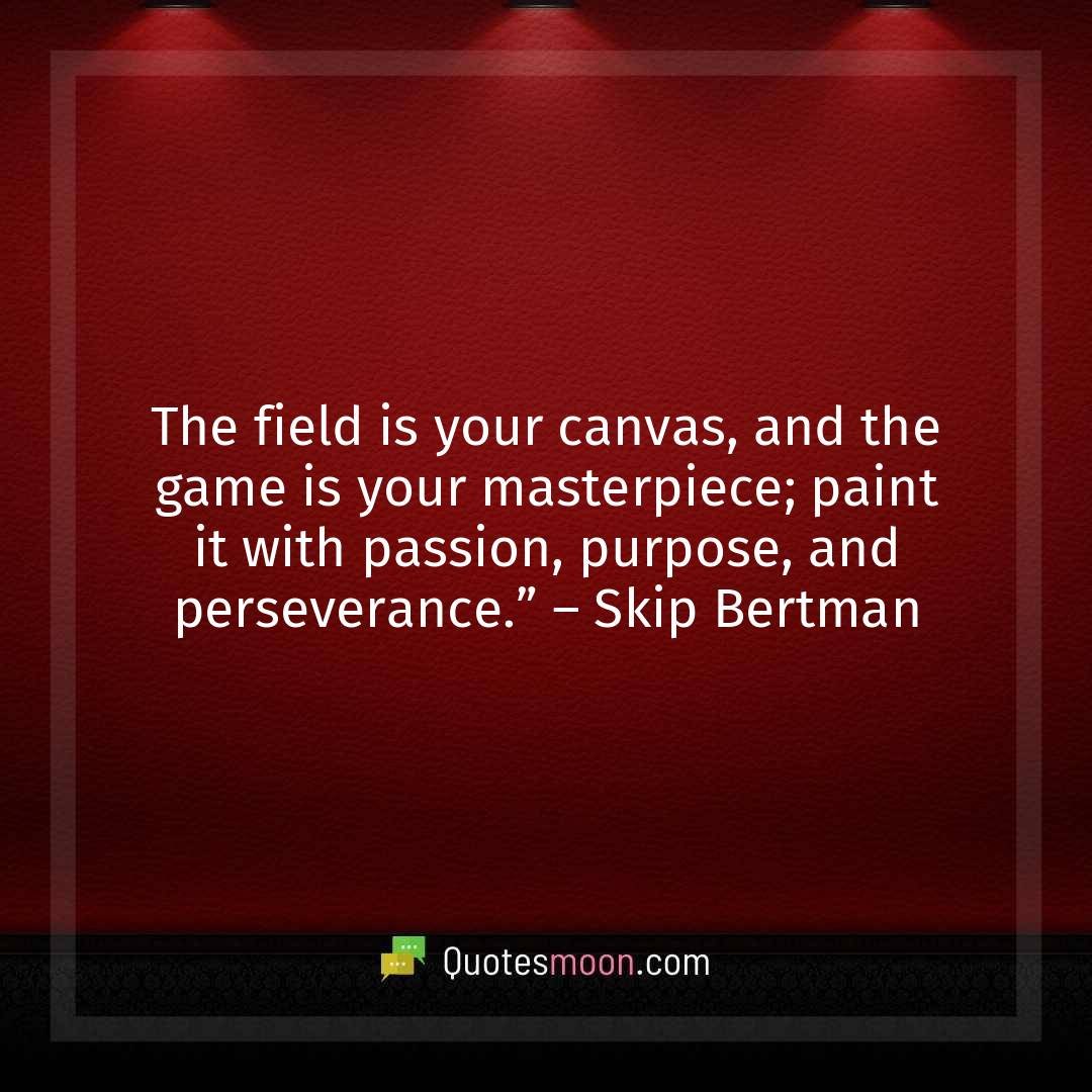 The field is your canvas, and the game is your masterpiece; paint it with passion, purpose, and perseverance.” – Skip Bertman