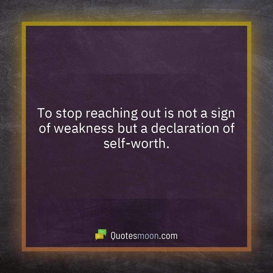 To stop reaching out is not a sign of weakness but a declaration of self-worth.