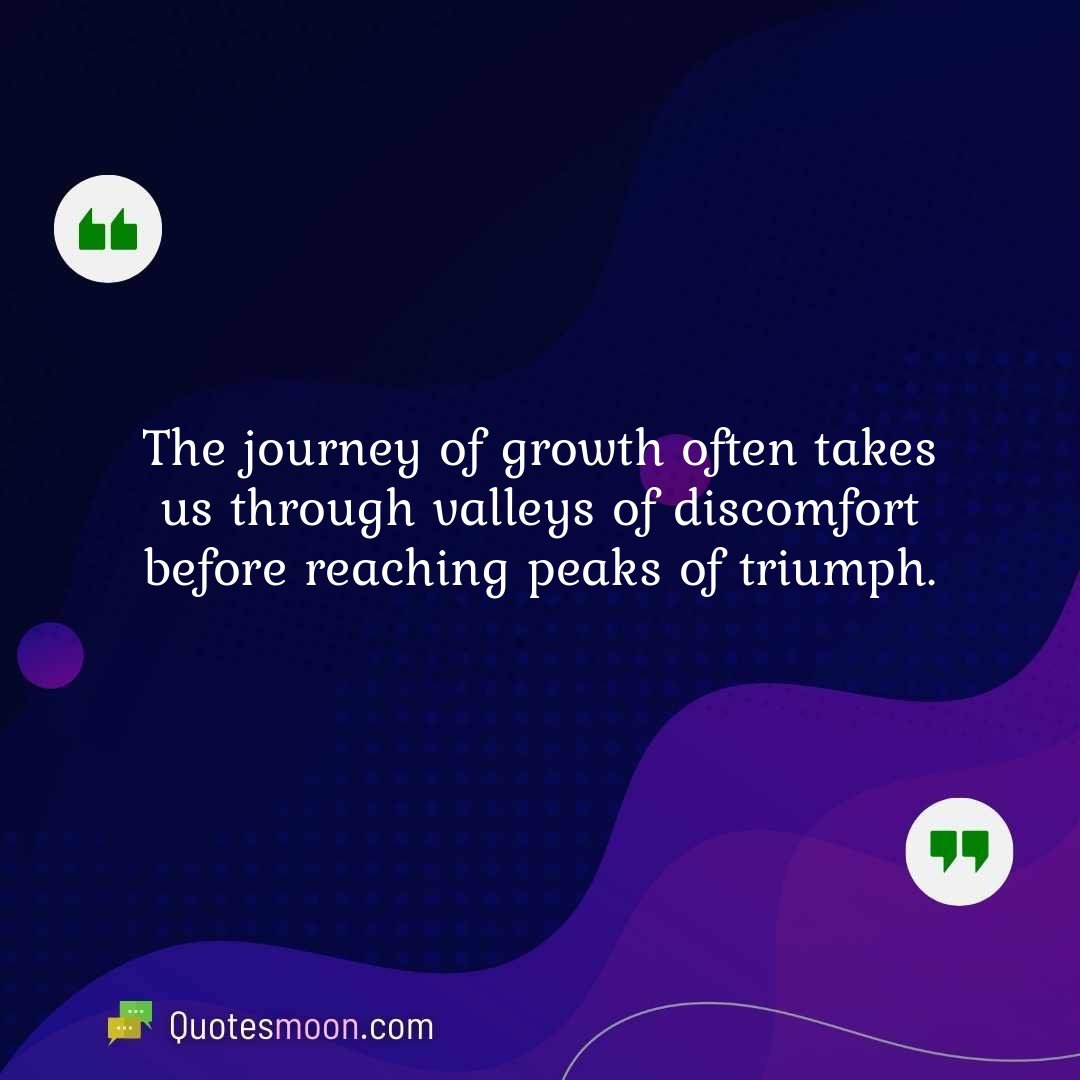 The journey of growth often takes us through valleys of discomfort before reaching peaks of triumph.