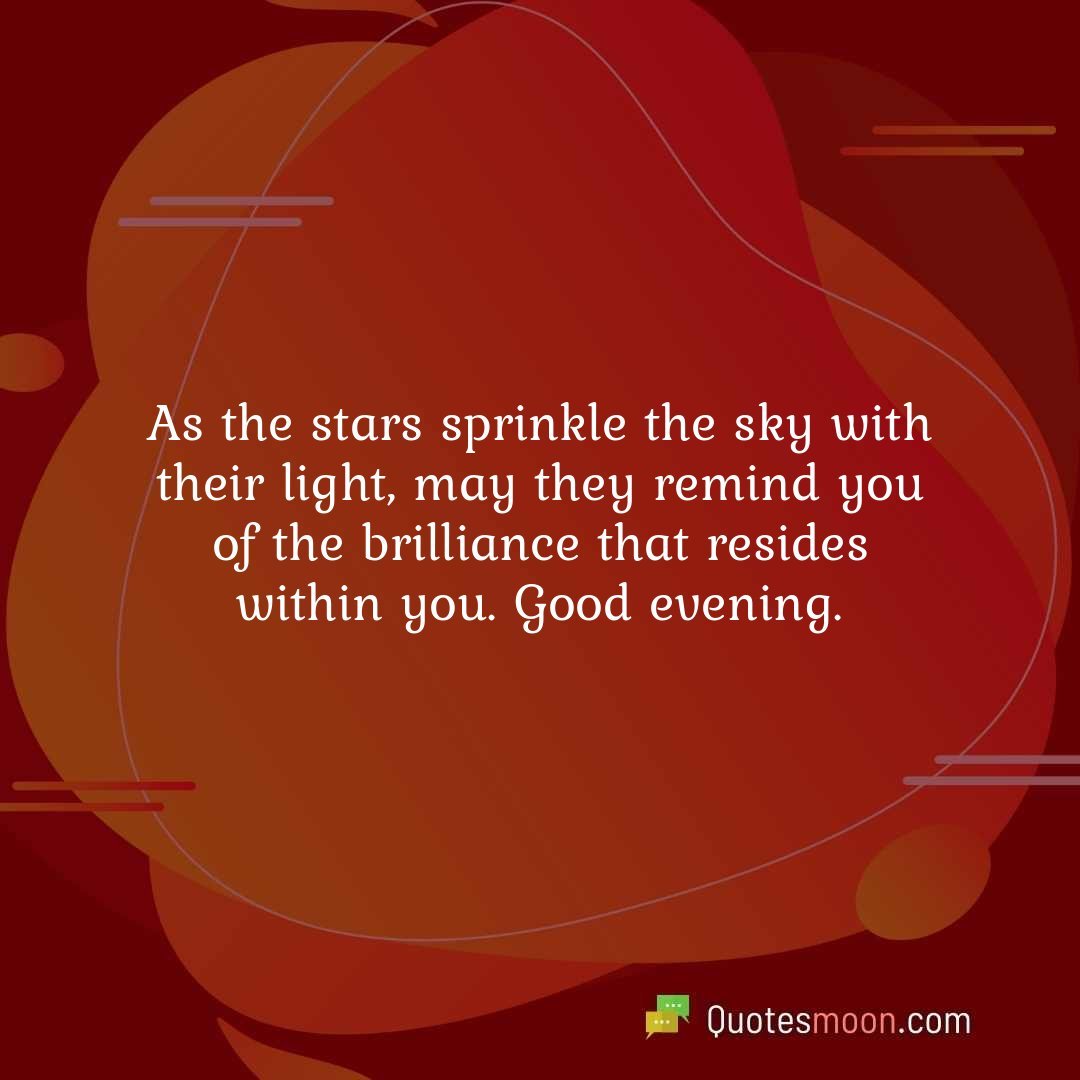 As the stars sprinkle the sky with their light, may they remind you of the brilliance that resides within you. Good evening.