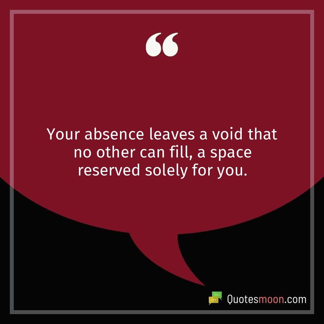 Your absence leaves a void that no other can fill, a space reserved solely for you.