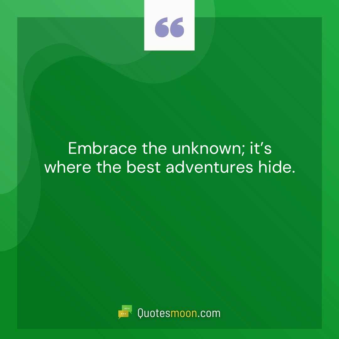 Embrace the unknown; it’s where the best adventures hide.