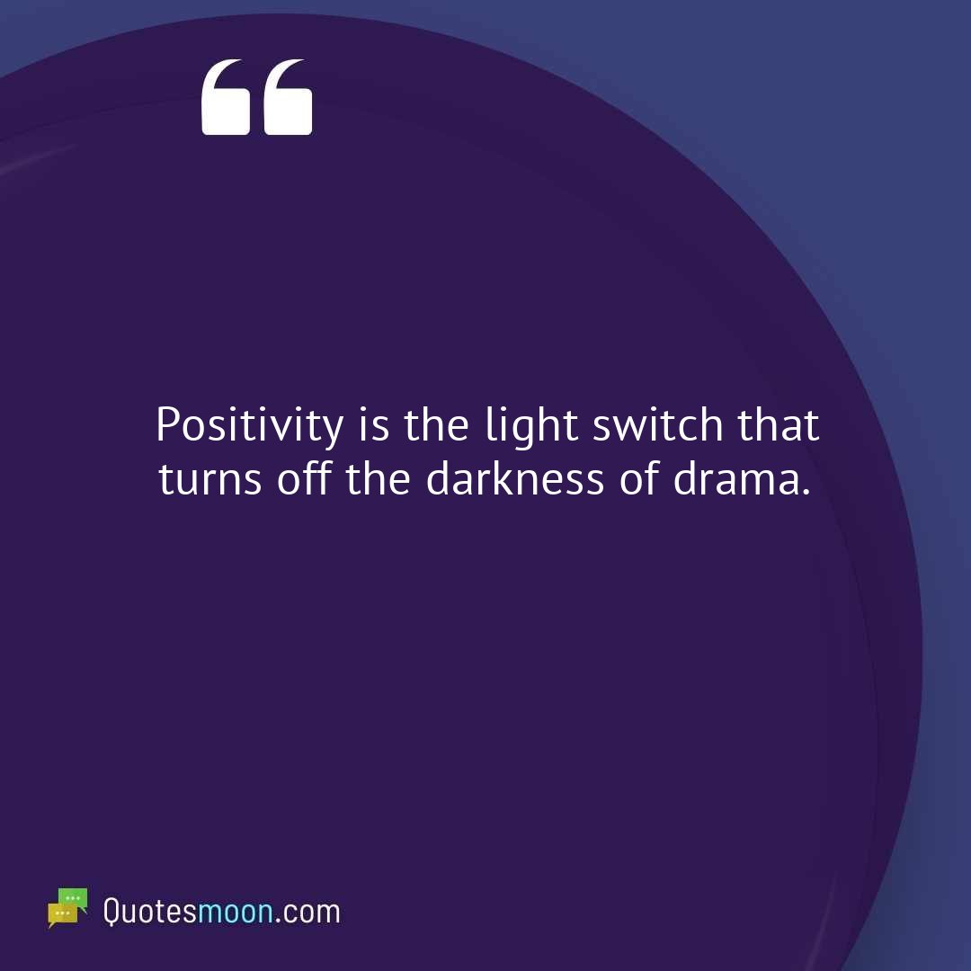 Positivity is the light switch that turns off the darkness of drama.