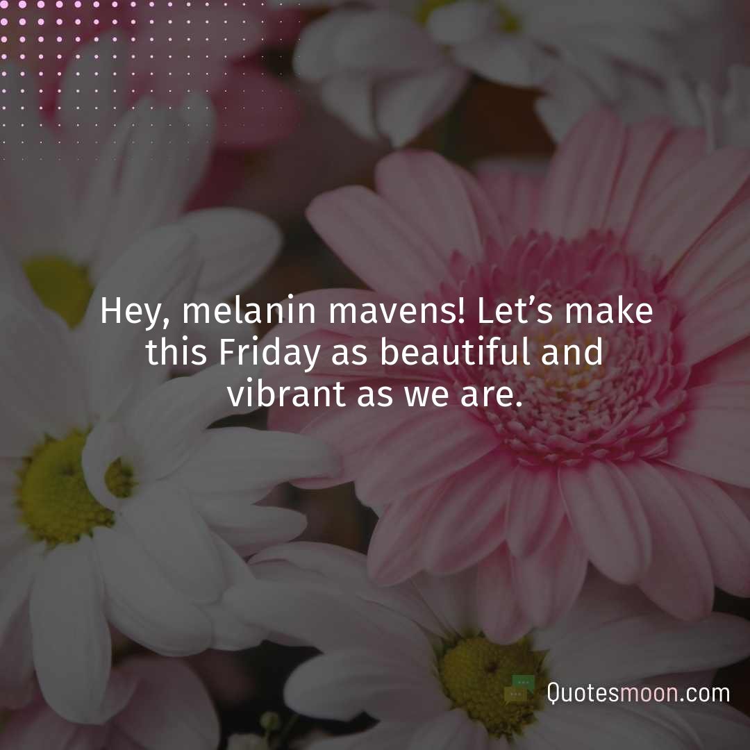 Hey, melanin mavens! Let’s make this Friday as beautiful and vibrant as we are.