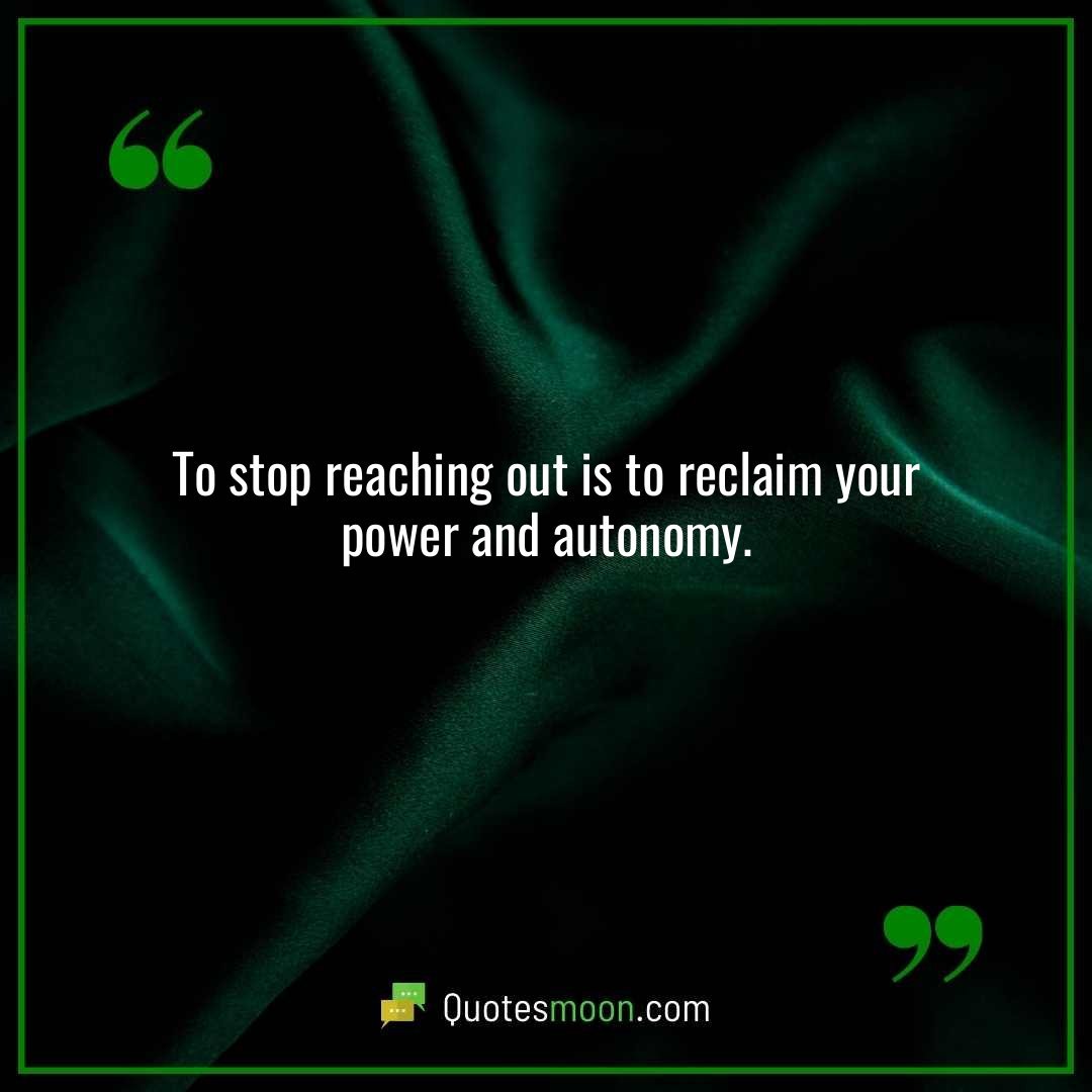 To stop reaching out is to reclaim your power and autonomy.