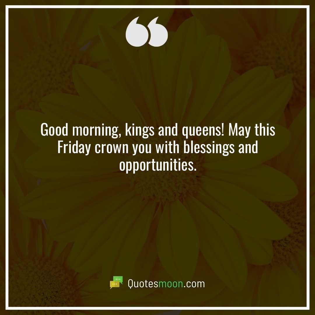 Good morning, kings and queens! May this Friday crown you with blessings and opportunities.