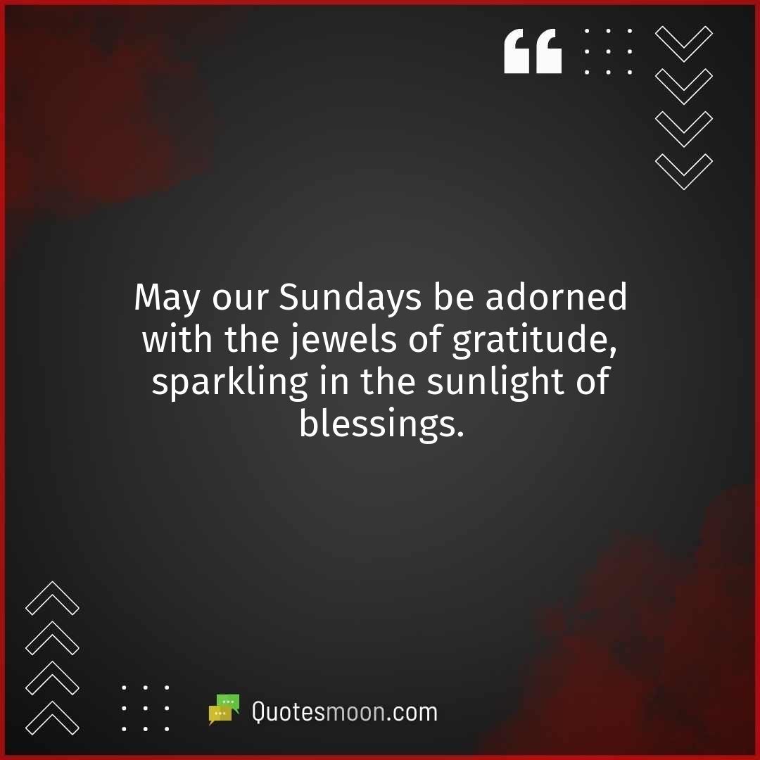 May our Sundays be adorned with the jewels of gratitude, sparkling in the sunlight of blessings.