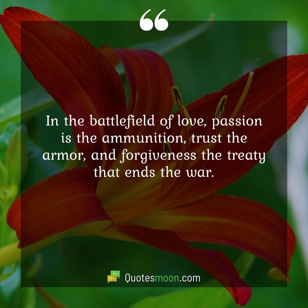 In the battlefield of love, passion is the ammunition, trust the armor, and forgiveness the treaty that ends the war.