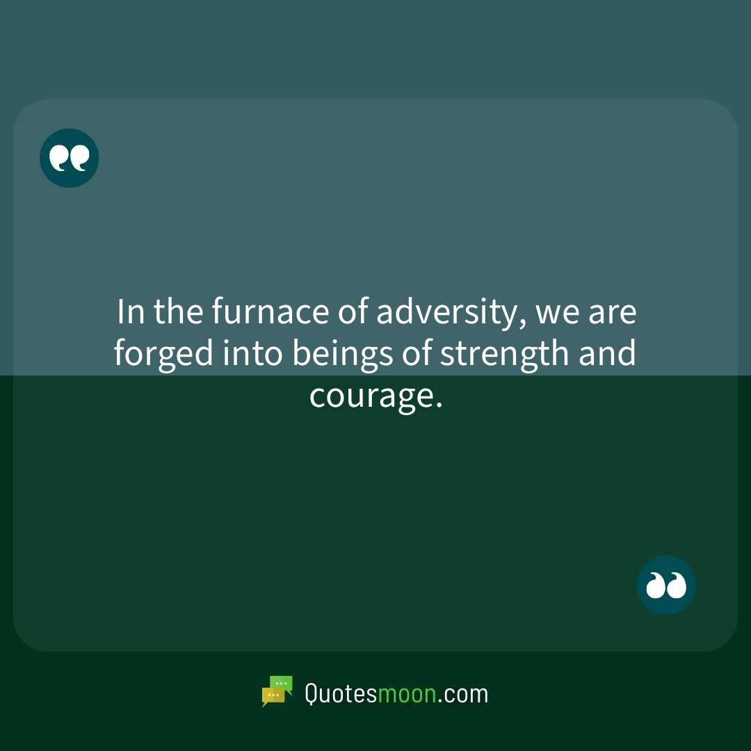 In the furnace of adversity, we are forged into beings of strength and courage.
