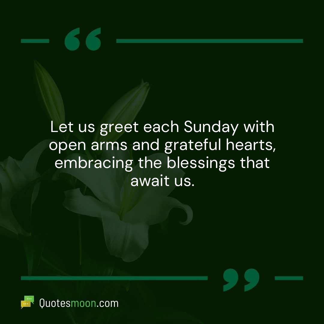 Let us greet each Sunday with open arms and grateful hearts, embracing the blessings that await us.