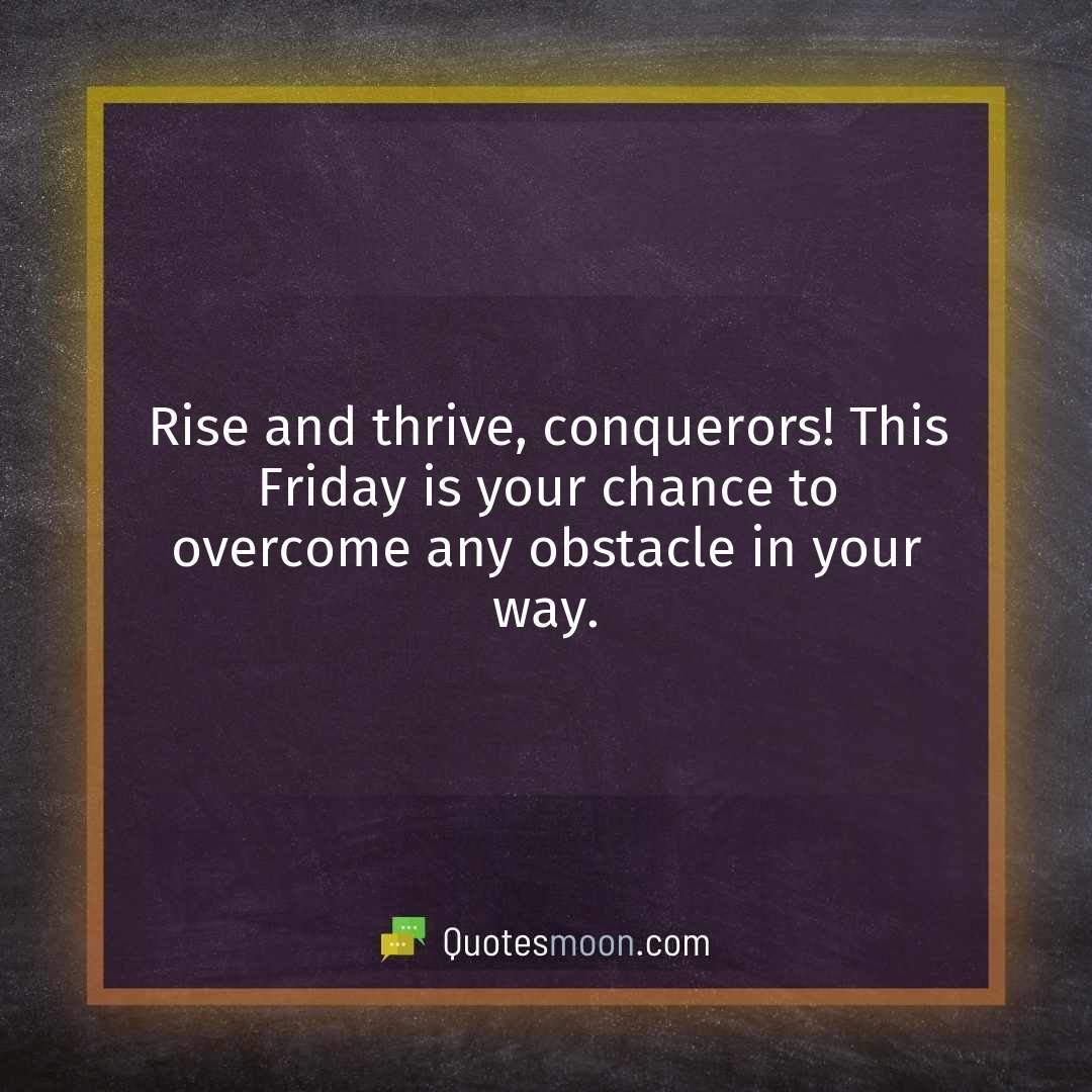 Rise and thrive, conquerors! This Friday is your chance to overcome any obstacle in your way.