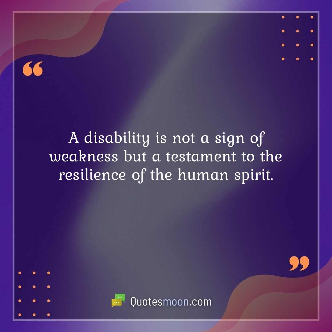 A disability is not a sign of weakness but a testament to the resilience of the human spirit.