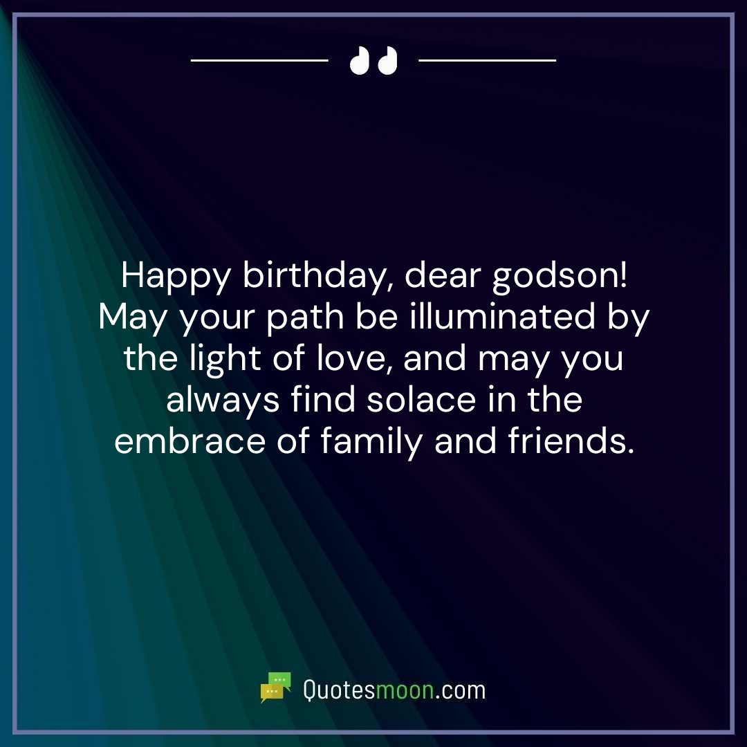 Happy birthday, dear godson! May your path be illuminated by the light of love, and may you always find solace in the embrace of family and friends.