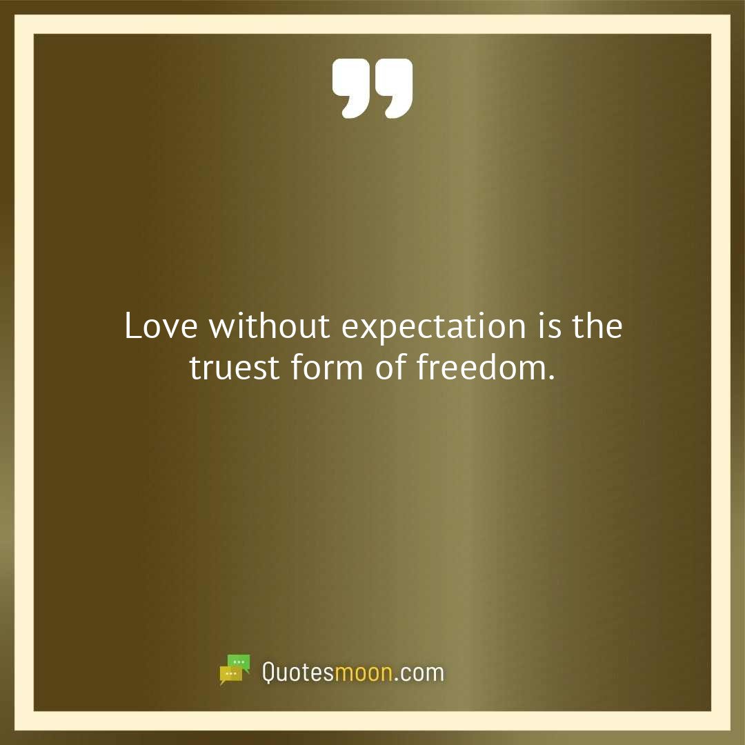 Love without expectation is the truest form of freedom.