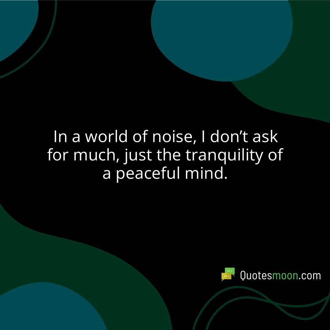 In a world of noise, I don’t ask for much, just the tranquility of a peaceful mind.