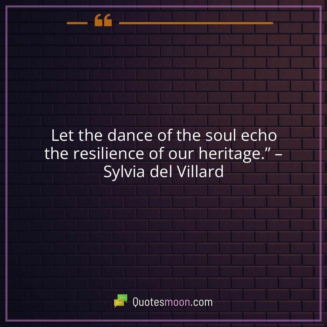 Let the dance of the soul echo the resilience of our heritage.” – Sylvia del Villard
