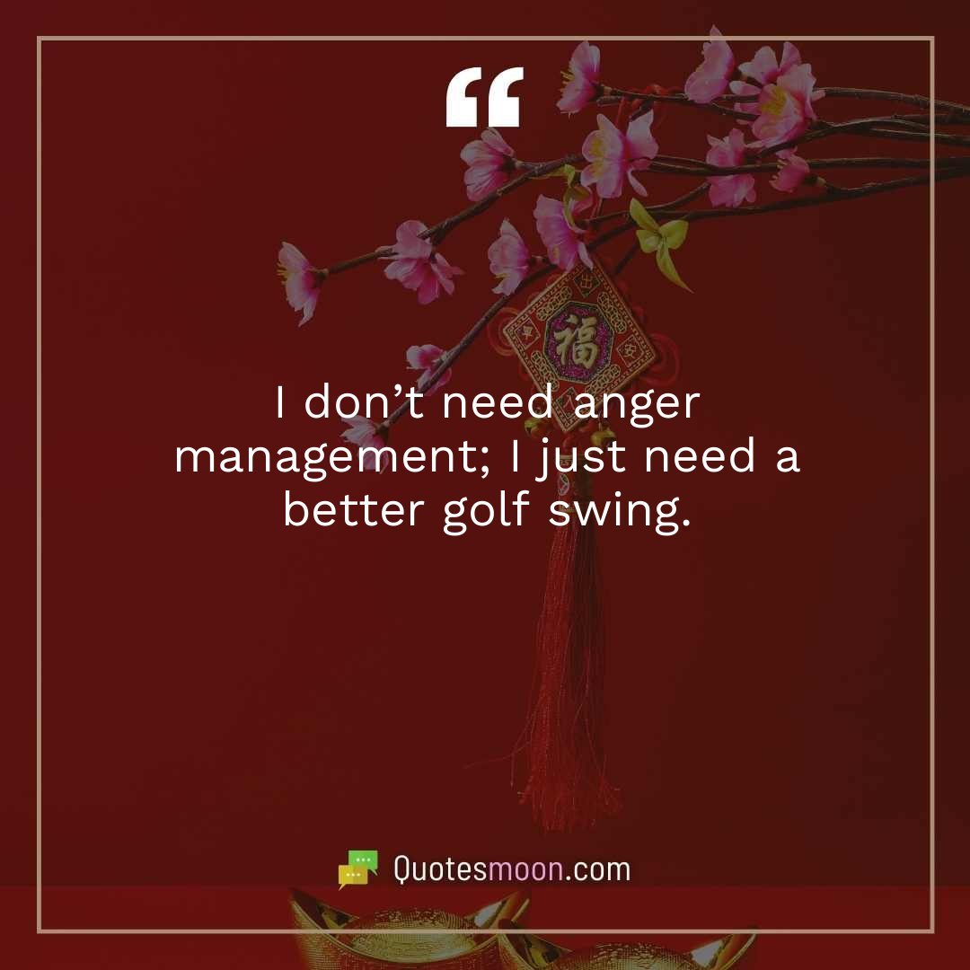 I don’t need anger management; I just need a better golf swing.