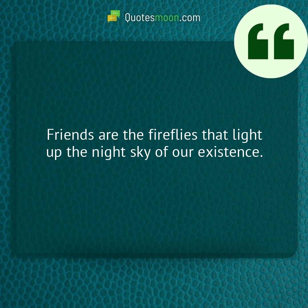 Friends are the fireflies that light up the night sky of our existence.