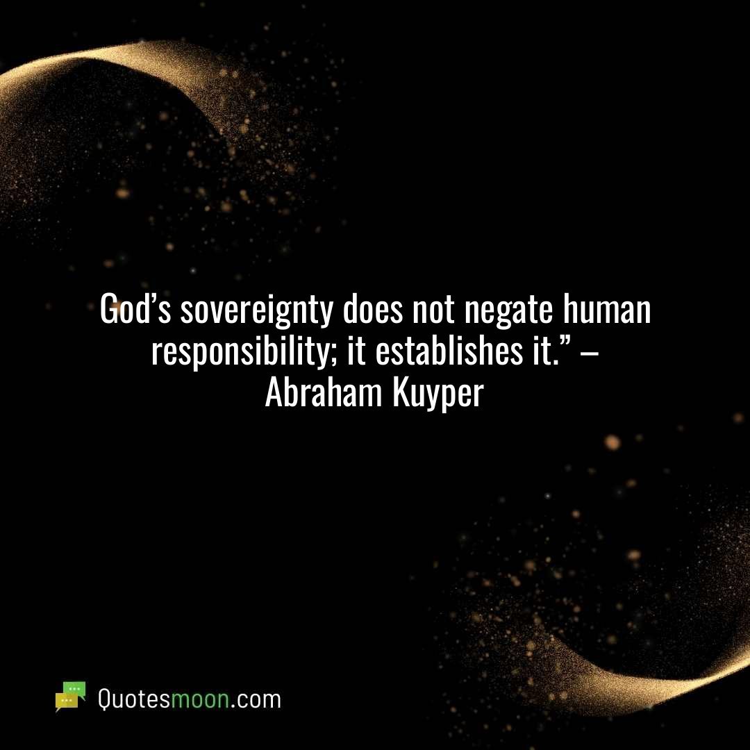 God’s sovereignty does not negate human responsibility; it establishes it.” – Abraham Kuyper