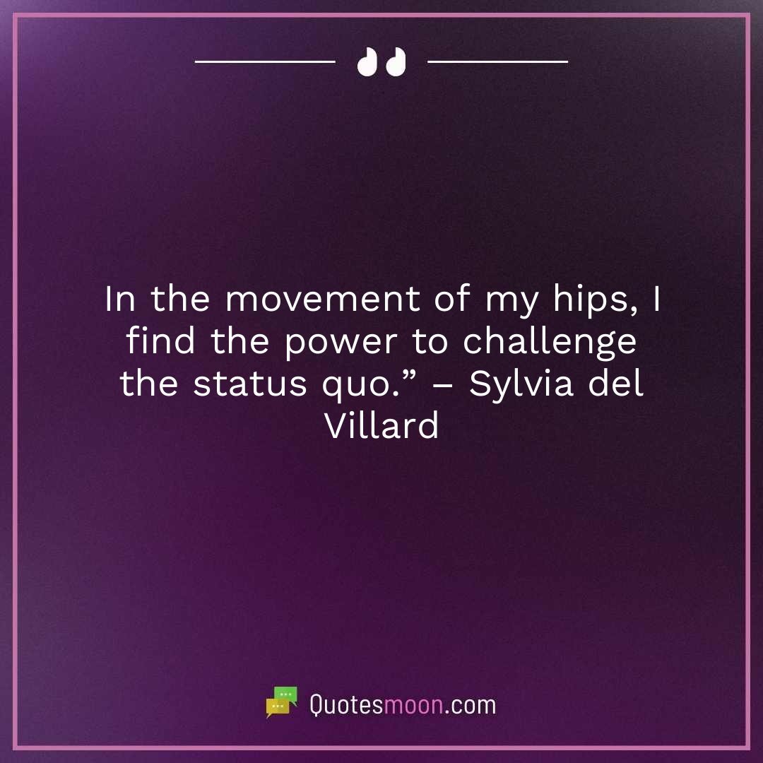 In the movement of my hips, I find the power to challenge the status quo.” – Sylvia del Villard