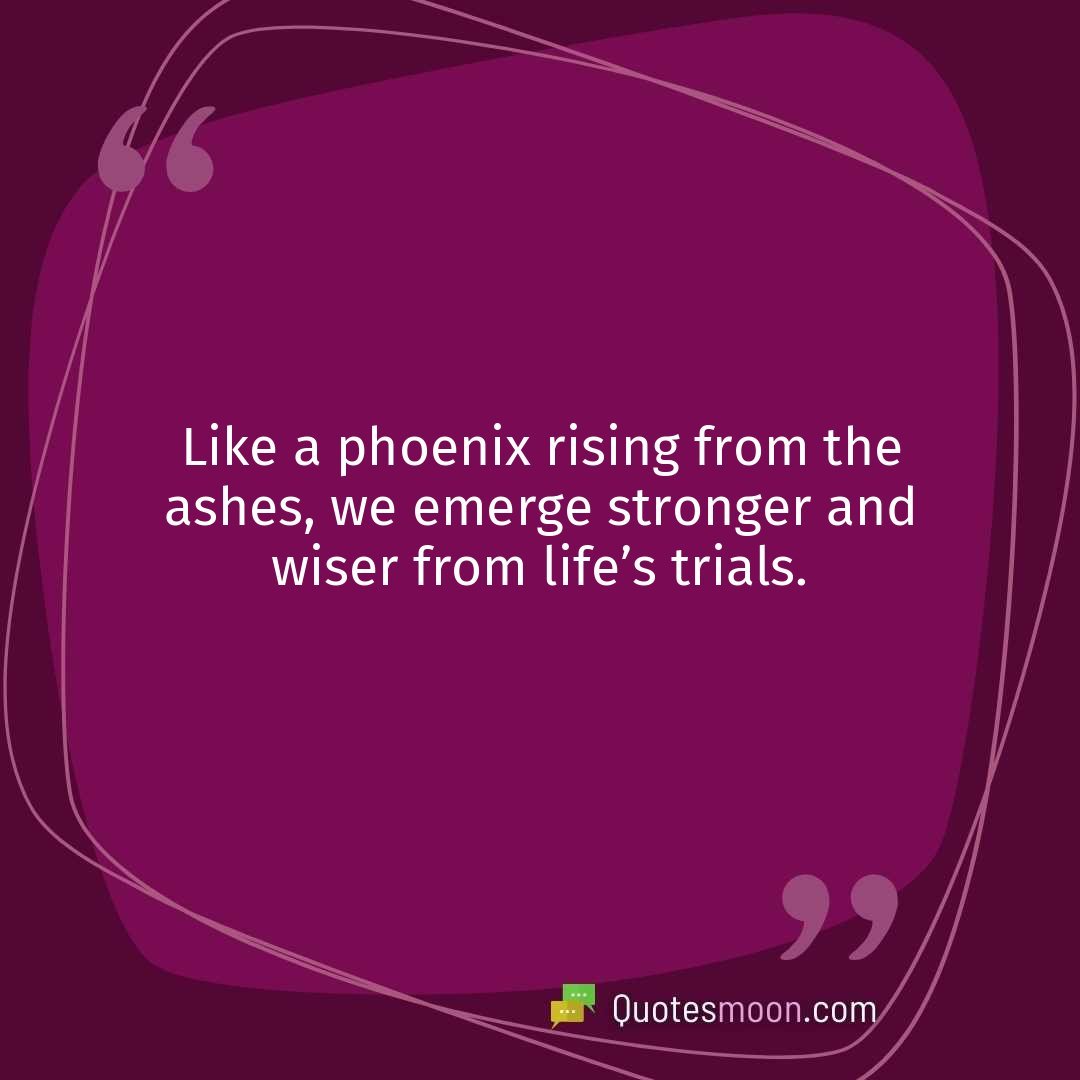 Like a phoenix rising from the ashes, we emerge stronger and wiser from life’s trials.