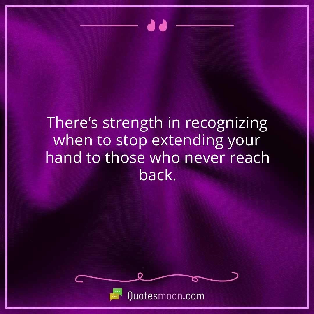 There’s strength in recognizing when to stop extending your hand to those who never reach back.