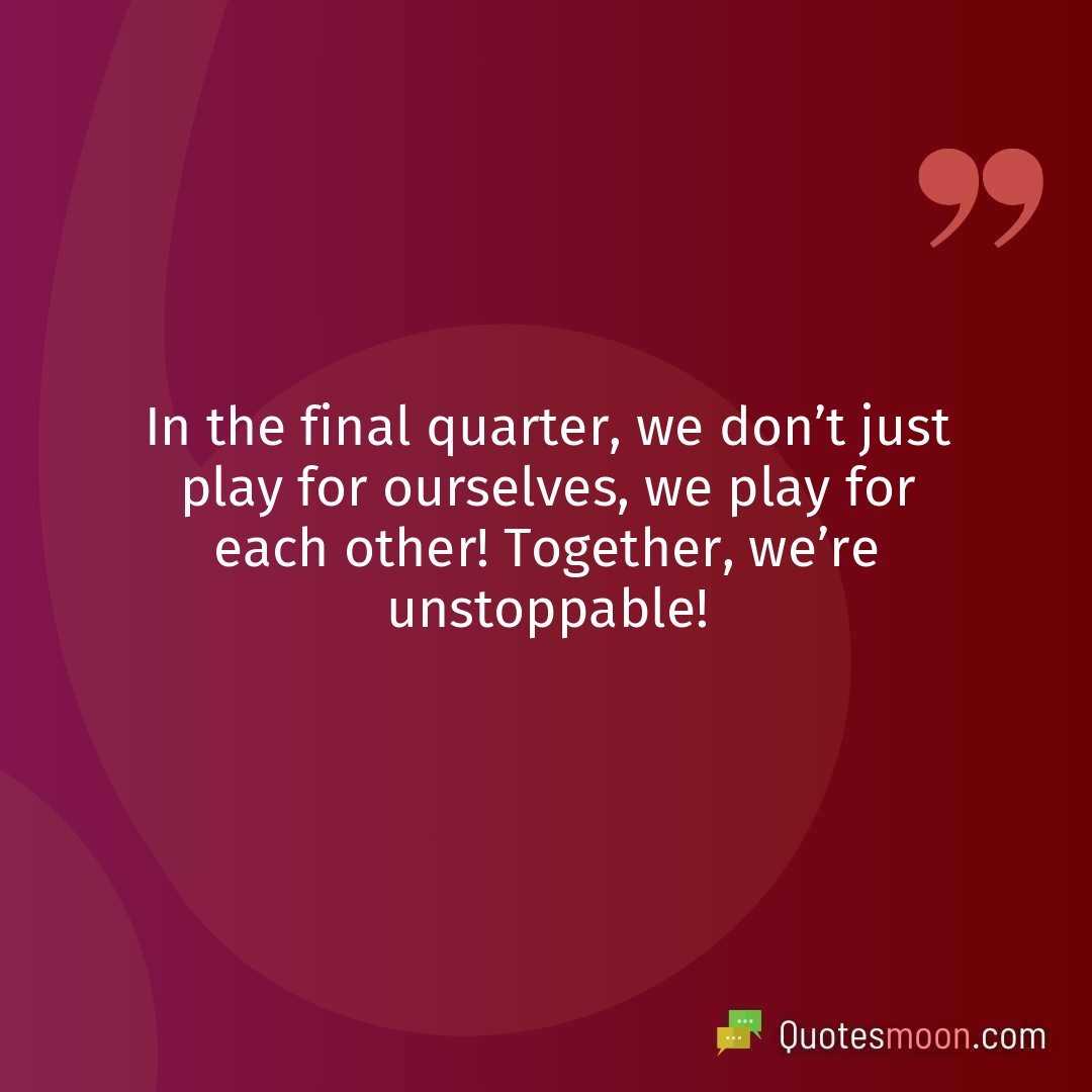 In the final quarter, we don’t just play for ourselves, we play for each other! Together, we’re unstoppable!