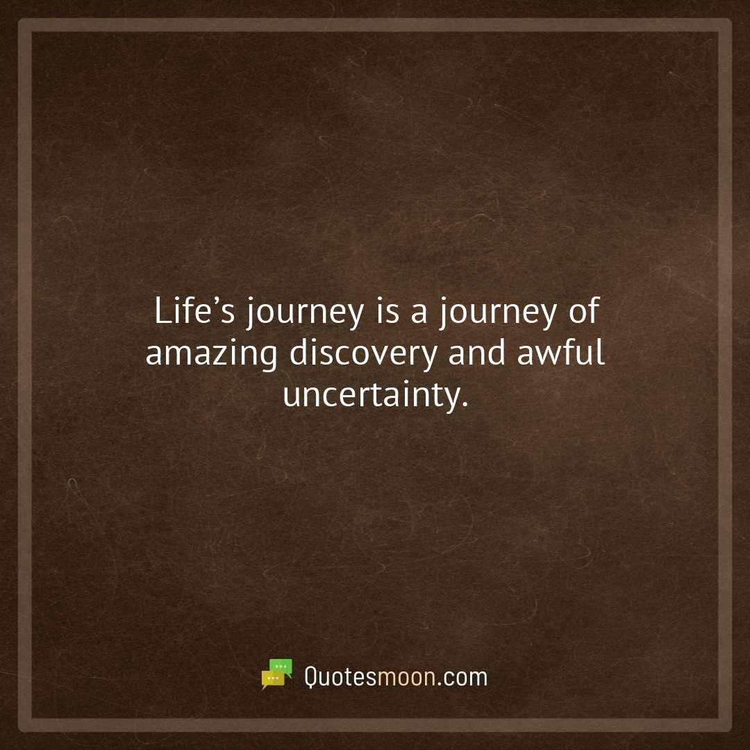 Life’s journey is a journey of amazing discovery and awful uncertainty.