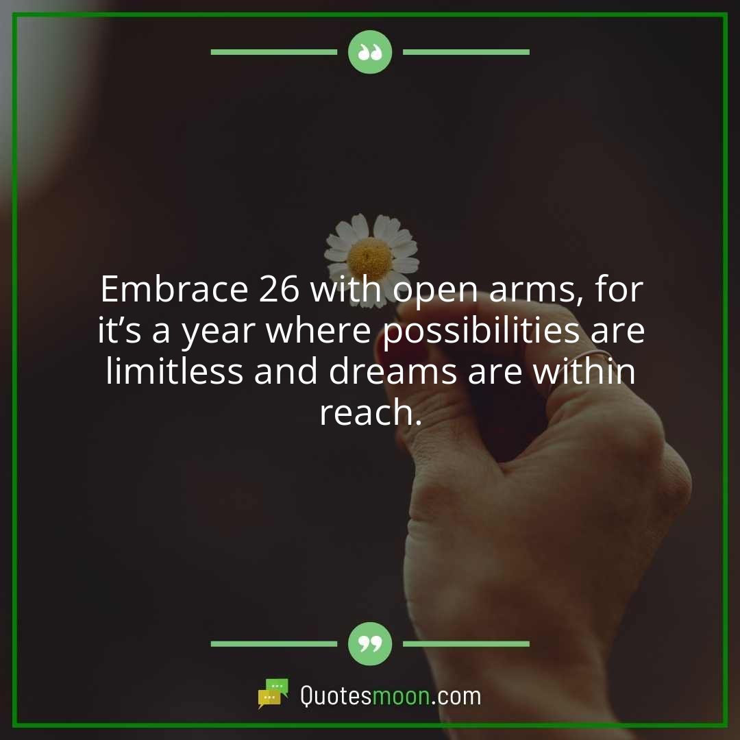 Embrace 26 with open arms, for it’s a year where possibilities are limitless and dreams are within reach.