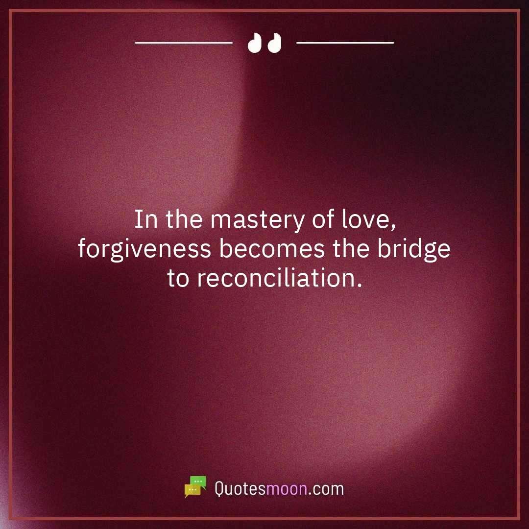 In the mastery of love, forgiveness becomes the bridge to reconciliation.