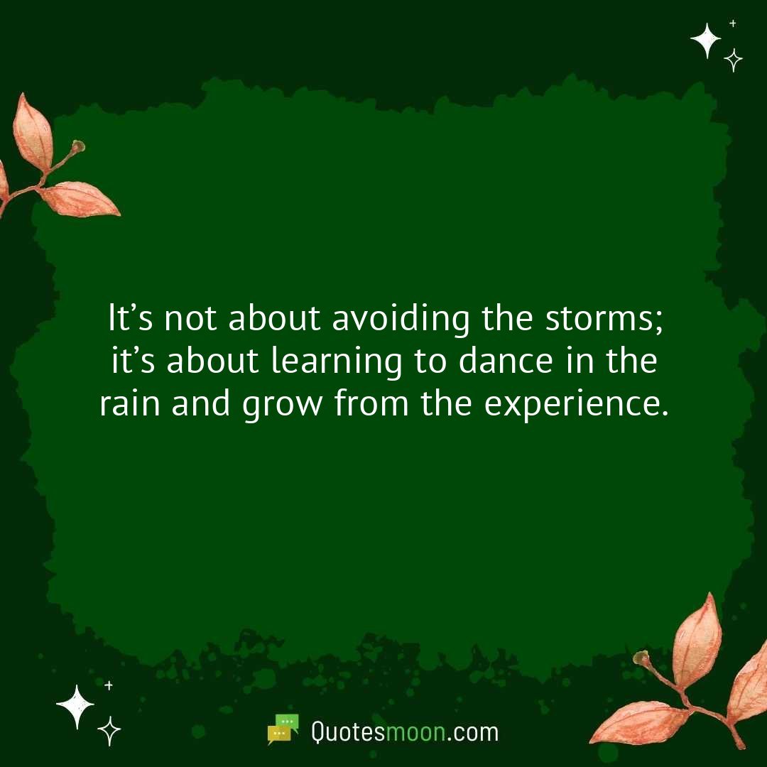 It’s not about avoiding the storms; it’s about learning to dance in the rain and grow from the experience.