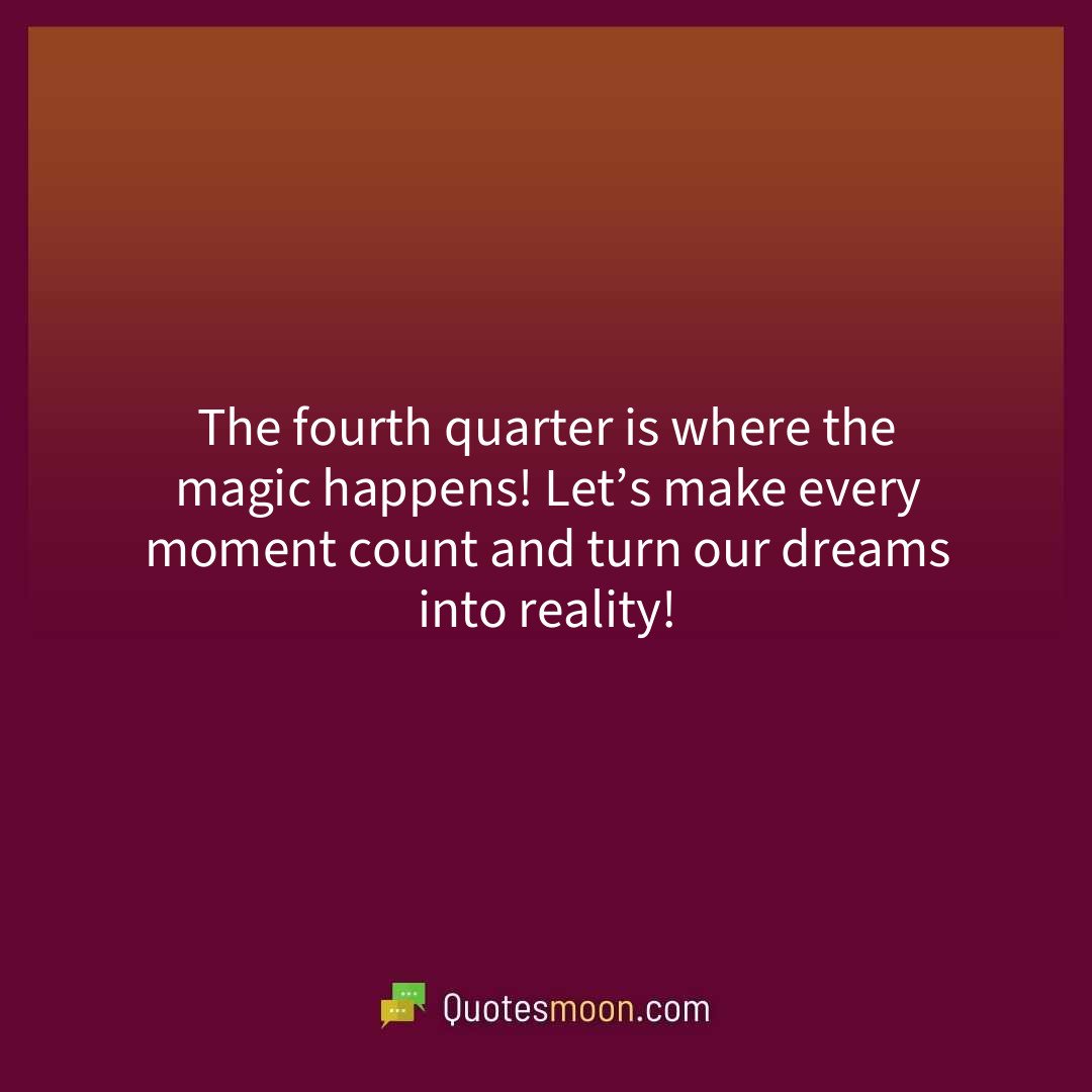 The fourth quarter is where the magic happens! Let’s make every moment count and turn our dreams into reality!