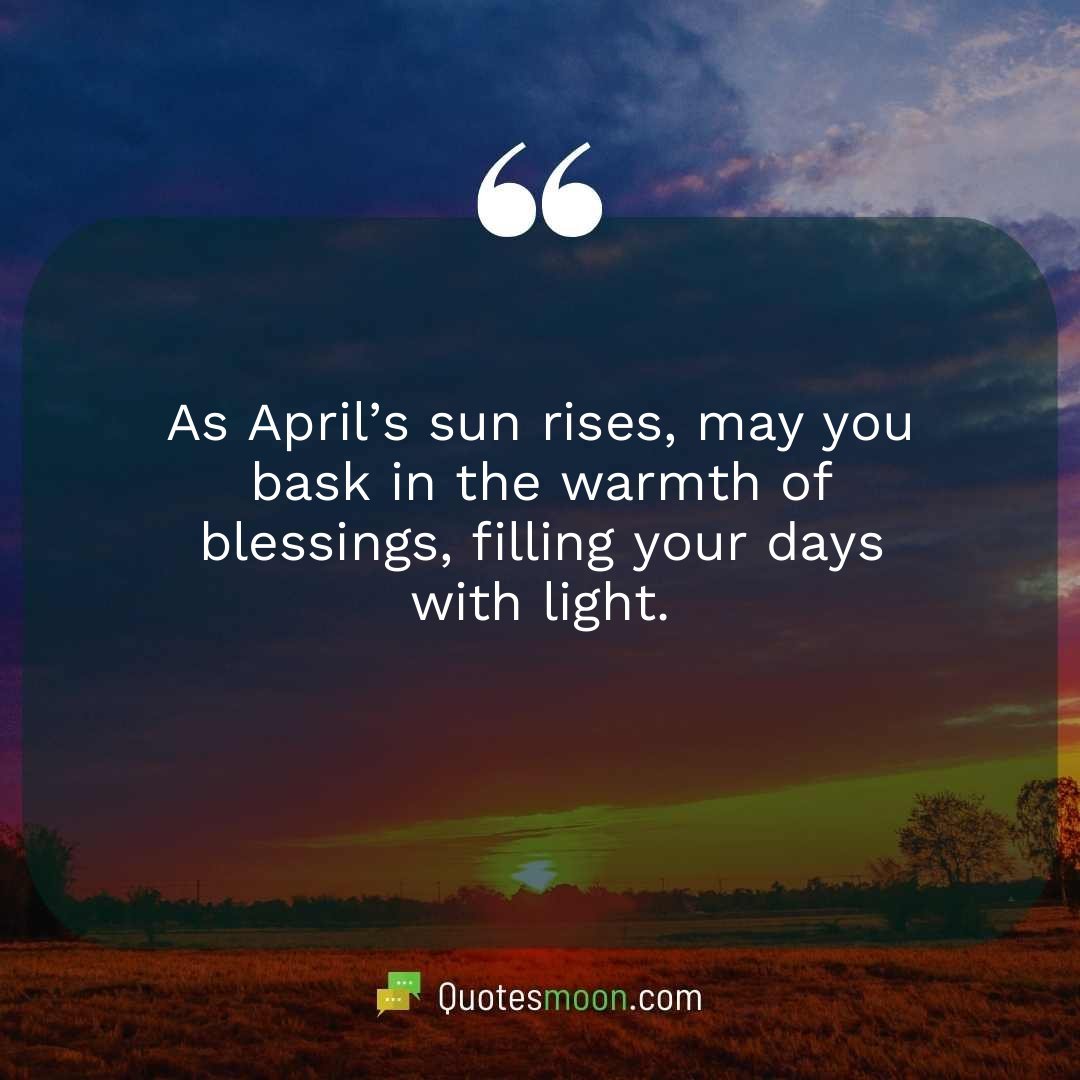 As April’s sun rises, may you bask in the warmth of blessings, filling your days with light.