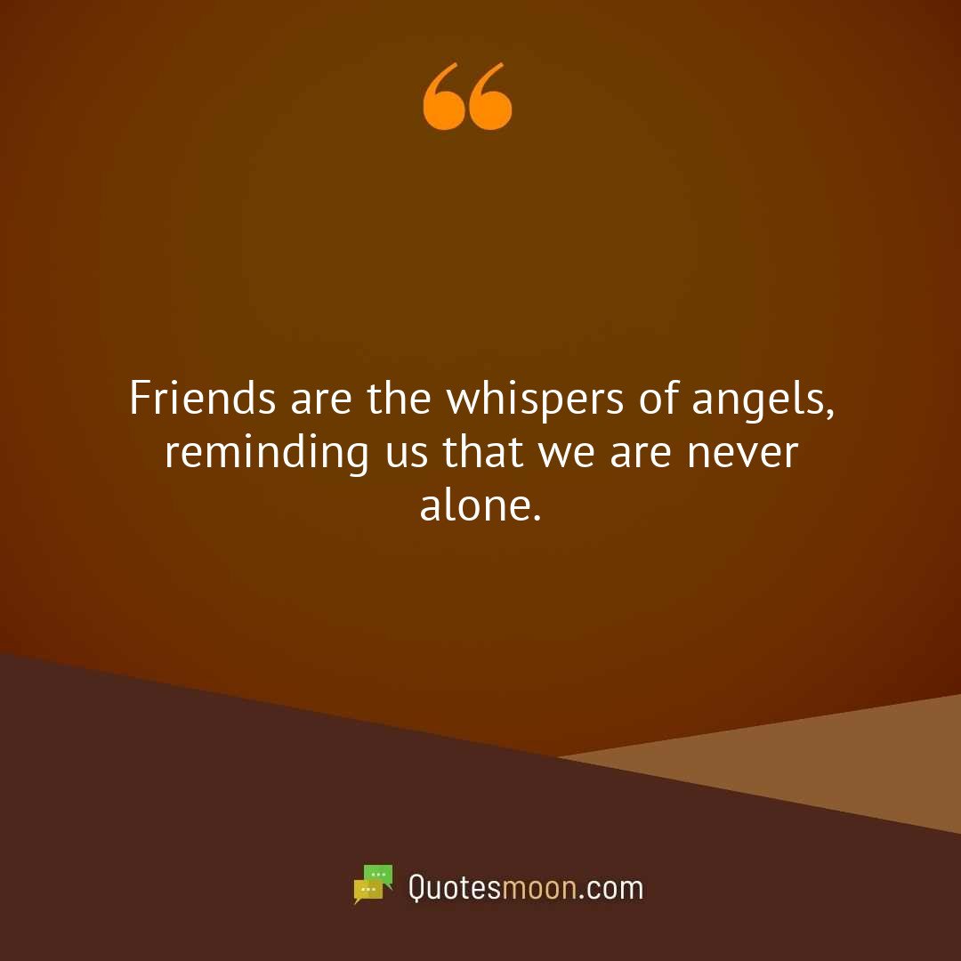 Friends are the whispers of angels, reminding us that we are never alone.