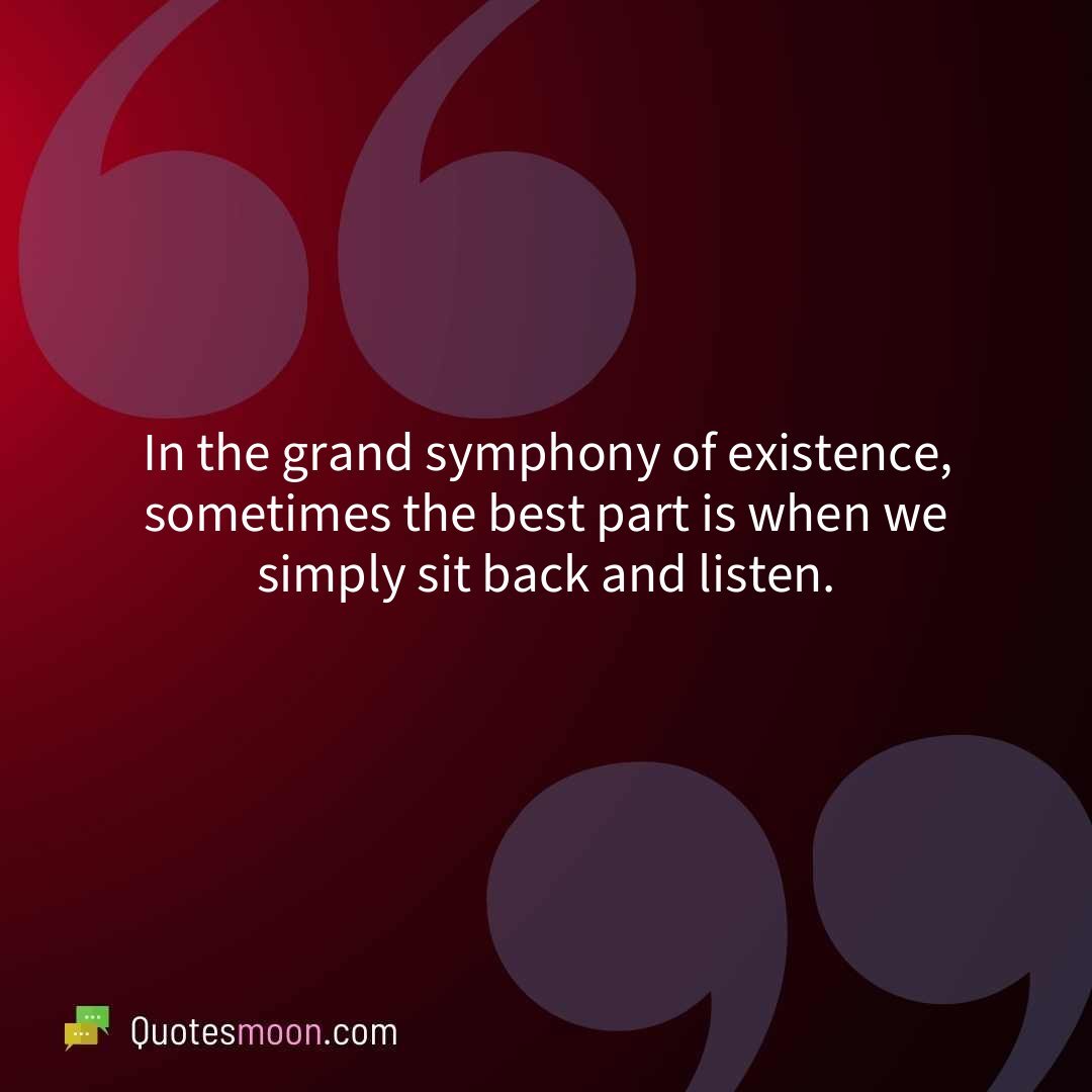 In the grand symphony of existence, sometimes the best part is when we simply sit back and listen.