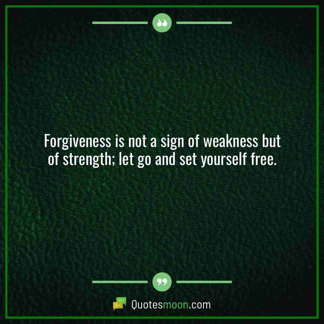 Forgiveness is not a sign of weakness but of strength; let go and set yourself free.