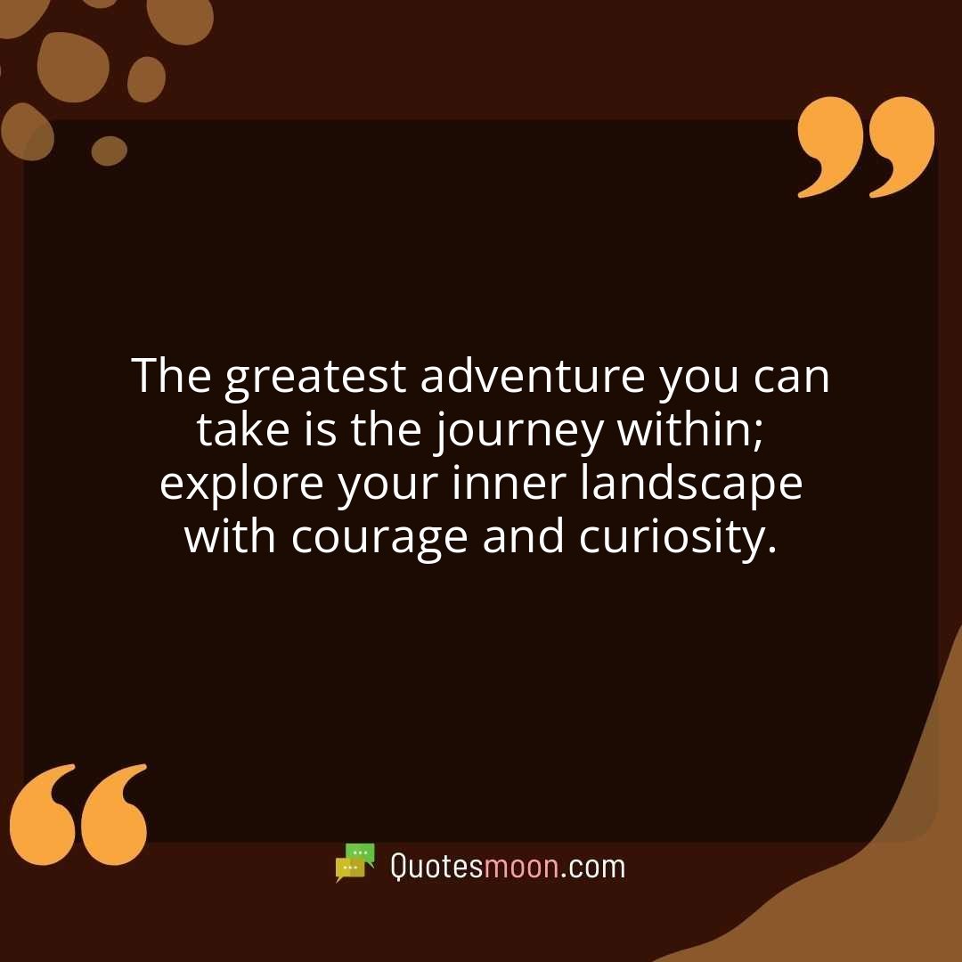 The greatest adventure you can take is the journey within; explore your inner landscape with courage and curiosity.