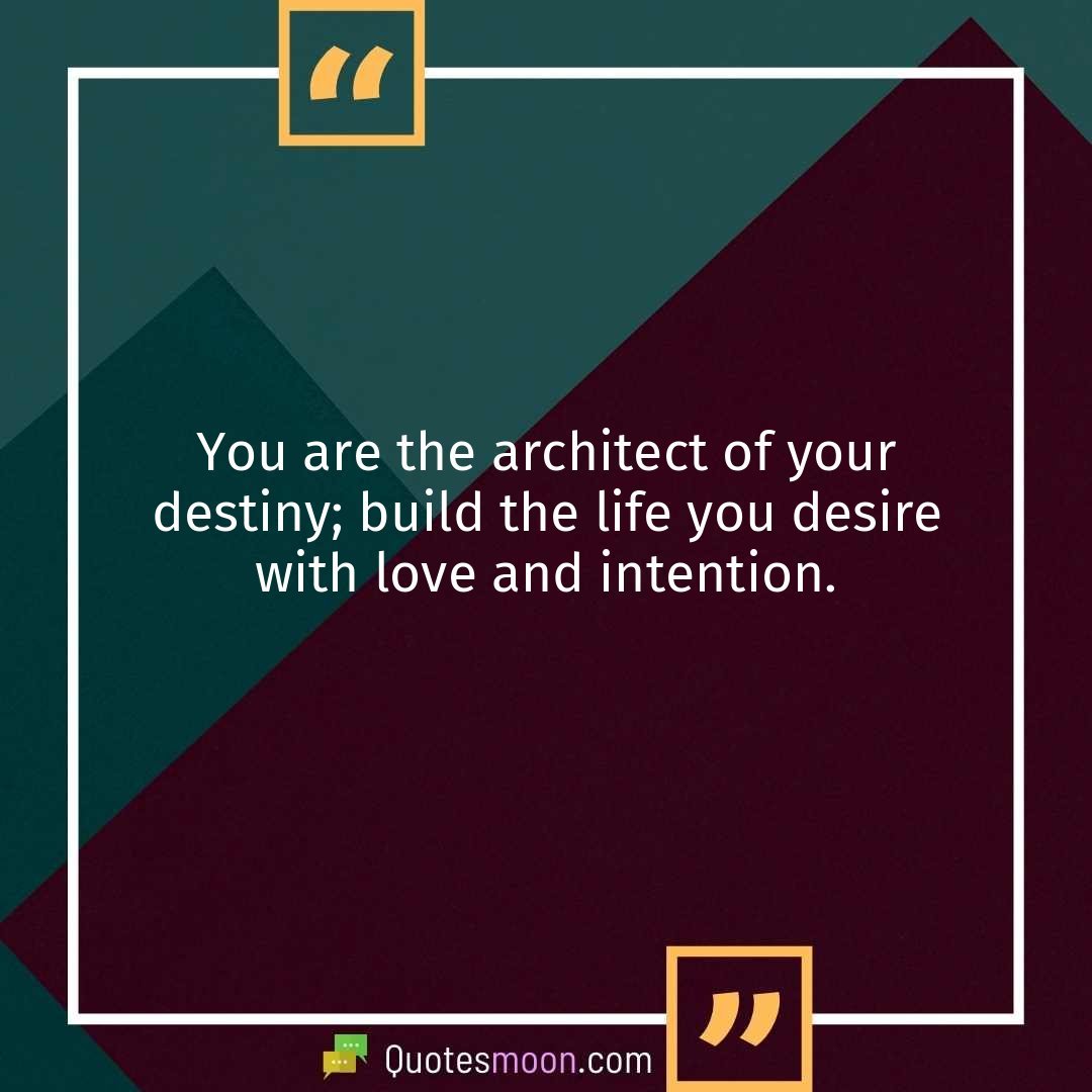 You are the architect of your destiny; build the life you desire with love and intention.