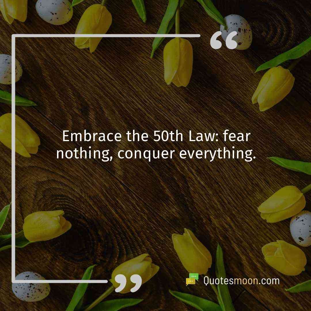 Embrace the 50th Law: fear nothing, conquer everything.
